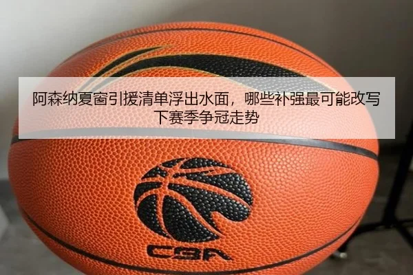 阿森纳夏窗引援清单浮出水面，哪些补强最可能改写下赛季争冠走势 | pazhenren